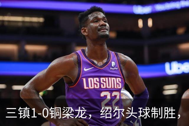 三镇1-0铜梁龙，绍尔头球制胜，卡迪斯、肯帕努中框