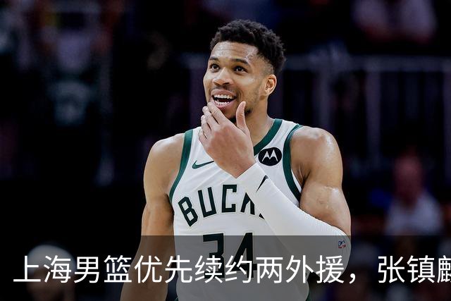 上海男篮优先续约两外援，张镇麟拿下四年顶薪，潜力后卫续约三年