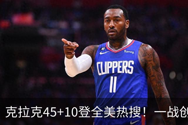克拉克45+10登全美热搜！一战创9纪录历史首人 官方晒双拳指天