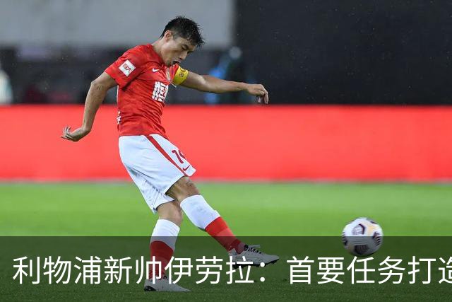 利物浦新帅伊劳拉：首要任务打造一支“难缠”的球队