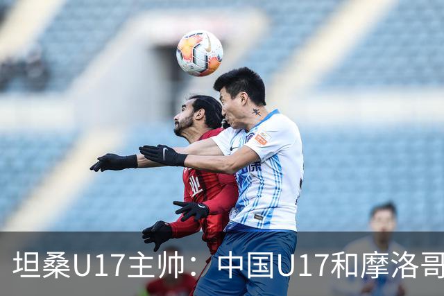 坦桑U17主帅：中国U17和摩洛哥水平相当，何思凡不比拉巴杰差