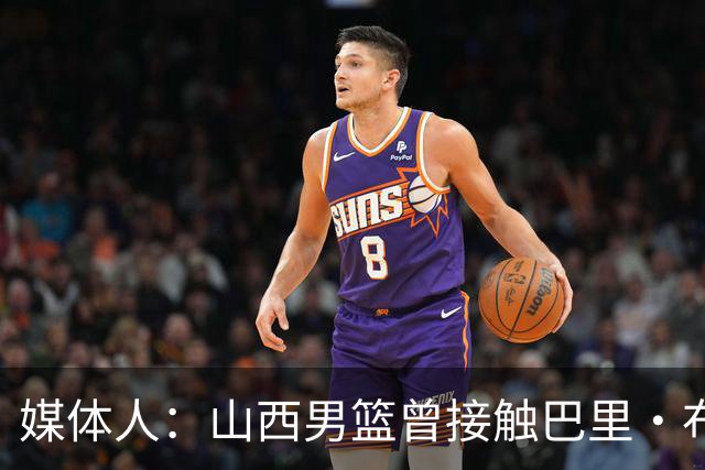 媒体人：山西男篮曾接触巴里·布朗但无法接受报价 最终选择威金顿