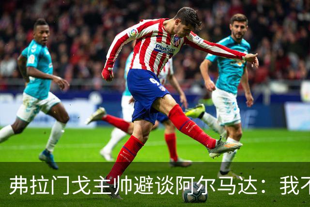 弗拉门戈主帅避谈阿尔马达：我不适合谈论不属于我们的球员