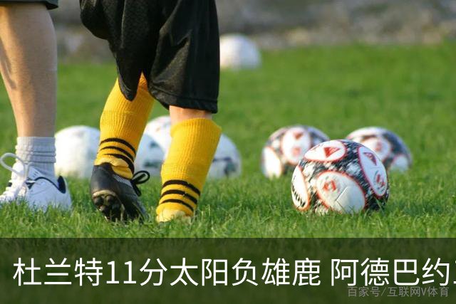 杜兰特11分太阳负雄鹿 阿德巴约三分绝杀活塞