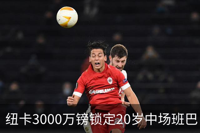 纽卡3000万镑锁定20岁中场班巴，今日体检填补托纳利空缺