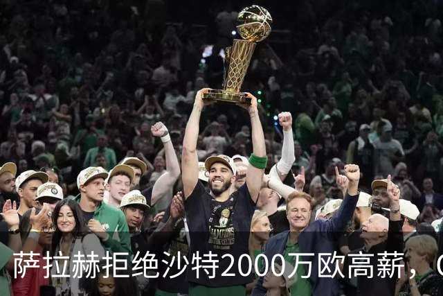 萨拉赫拒绝沙特2000万欧高薪，OD接近加盟贝西克塔斯，职业选择引发热议