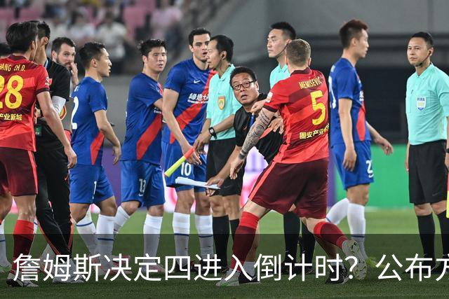 詹姆斯决定四进入倒计时？公布方式待定加深悬念