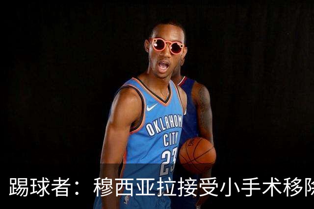 踢球者：穆西亚拉接受小手术移除脚部钢板，8月8日恢复随队训练