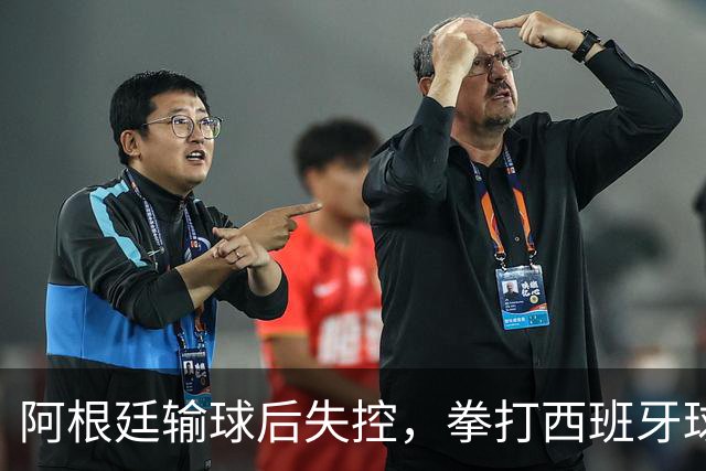 阿根廷输球后失控，拳打西班牙球员，踢不过就直接上拳头？