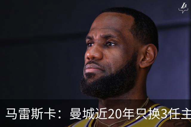 马雷斯卡：曼城近20年只换3任主帅体现了耐心；会评估格拉利什