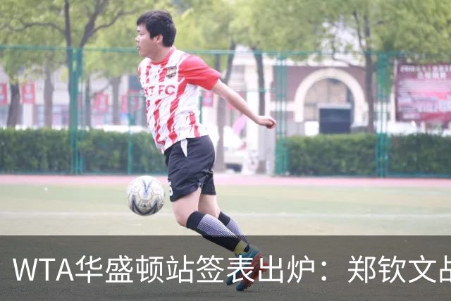 WTA华盛顿站签表出炉：郑钦文战东南亚一姐，次轮或遇卫冕冠军